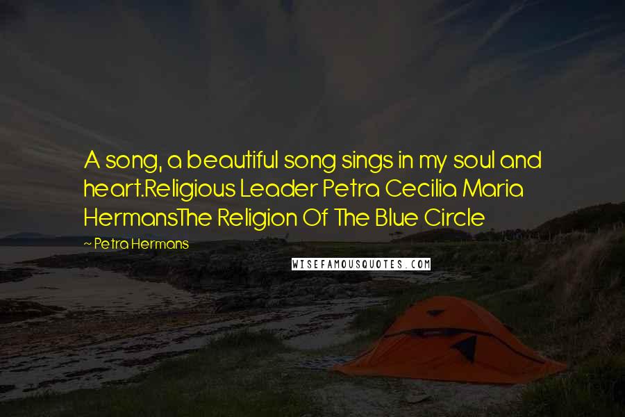 Petra Hermans Quotes: A song, a beautiful song sings in my soul and heart.Religious Leader Petra Cecilia Maria HermansThe Religion Of The Blue Circle