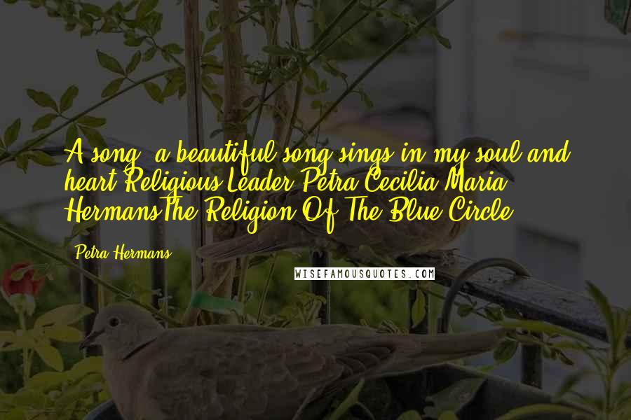 Petra Hermans Quotes: A song, a beautiful song sings in my soul and heart.Religious Leader Petra Cecilia Maria HermansThe Religion Of The Blue Circle