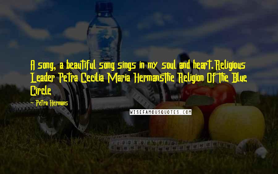 Petra Hermans Quotes: A song, a beautiful song sings in my soul and heart.Religious Leader Petra Cecilia Maria HermansThe Religion Of The Blue Circle