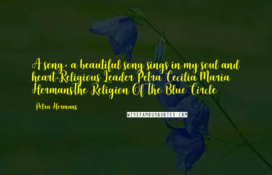 Petra Hermans Quotes: A song, a beautiful song sings in my soul and heart.Religious Leader Petra Cecilia Maria HermansThe Religion Of The Blue Circle