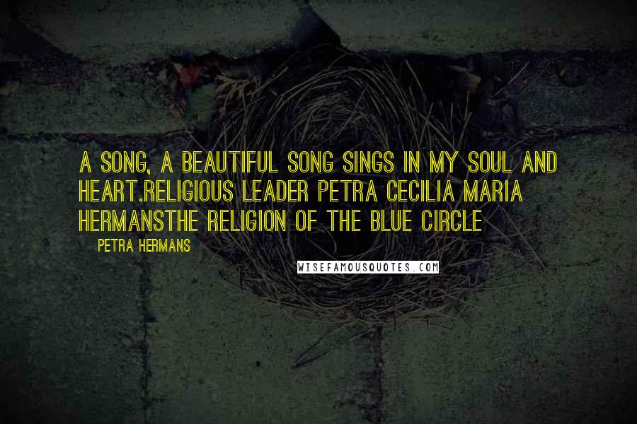 Petra Hermans Quotes: A song, a beautiful song sings in my soul and heart.Religious Leader Petra Cecilia Maria HermansThe Religion Of The Blue Circle