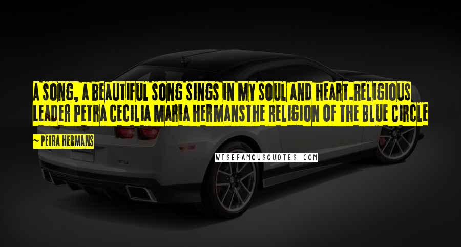 Petra Hermans Quotes: A song, a beautiful song sings in my soul and heart.Religious Leader Petra Cecilia Maria HermansThe Religion Of The Blue Circle