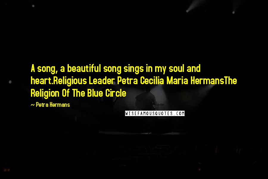 Petra Hermans Quotes: A song, a beautiful song sings in my soul and heart.Religious Leader Petra Cecilia Maria HermansThe Religion Of The Blue Circle