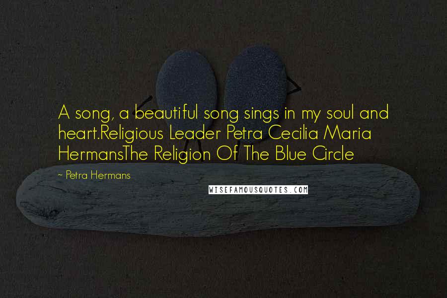 Petra Hermans Quotes: A song, a beautiful song sings in my soul and heart.Religious Leader Petra Cecilia Maria HermansThe Religion Of The Blue Circle