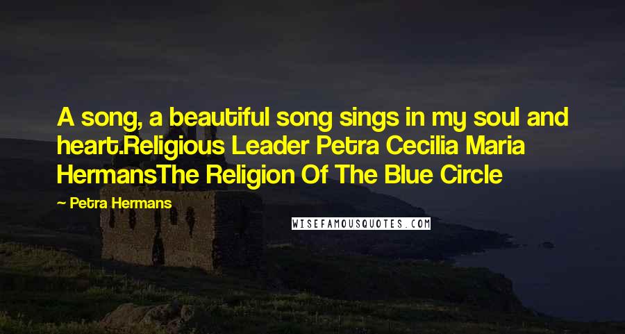 Petra Hermans Quotes: A song, a beautiful song sings in my soul and heart.Religious Leader Petra Cecilia Maria HermansThe Religion Of The Blue Circle