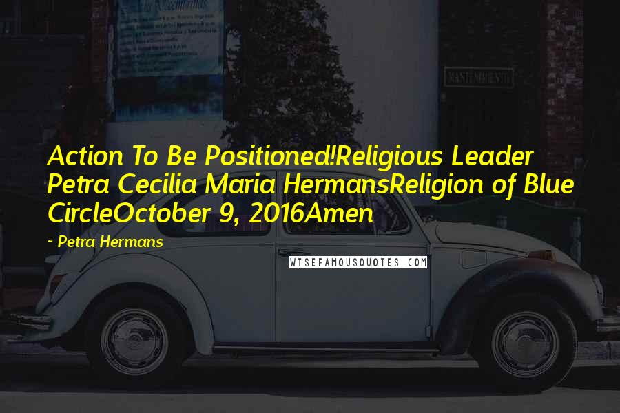 Petra Hermans Quotes: Action To Be Positioned!Religious Leader Petra Cecilia Maria HermansReligion of Blue CircleOctober 9, 2016Amen