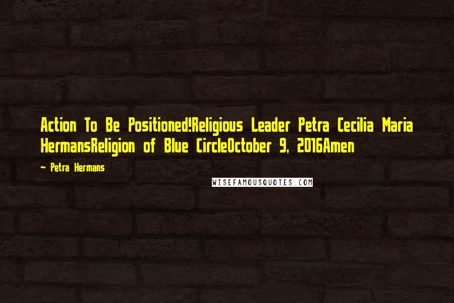 Petra Hermans Quotes: Action To Be Positioned!Religious Leader Petra Cecilia Maria HermansReligion of Blue CircleOctober 9, 2016Amen