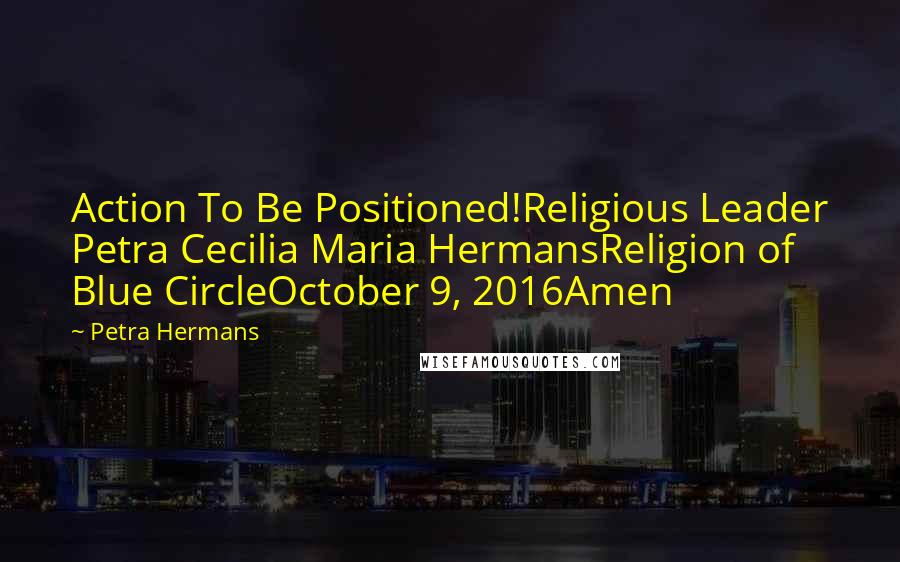 Petra Hermans Quotes: Action To Be Positioned!Religious Leader Petra Cecilia Maria HermansReligion of Blue CircleOctober 9, 2016Amen