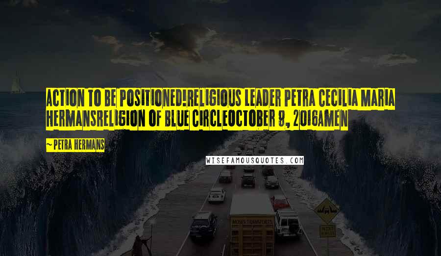 Petra Hermans Quotes: Action To Be Positioned!Religious Leader Petra Cecilia Maria HermansReligion of Blue CircleOctober 9, 2016Amen