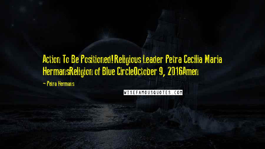 Petra Hermans Quotes: Action To Be Positioned!Religious Leader Petra Cecilia Maria HermansReligion of Blue CircleOctober 9, 2016Amen
