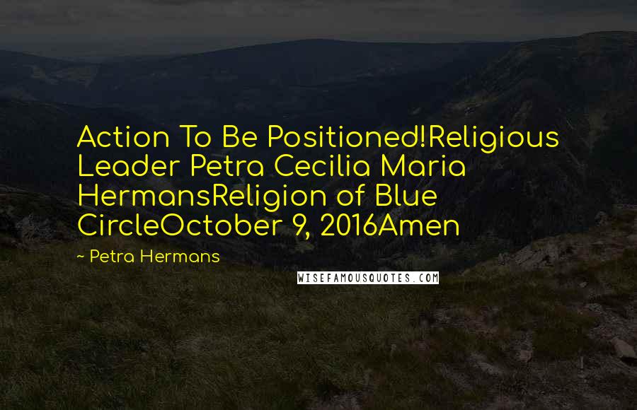 Petra Hermans Quotes: Action To Be Positioned!Religious Leader Petra Cecilia Maria HermansReligion of Blue CircleOctober 9, 2016Amen