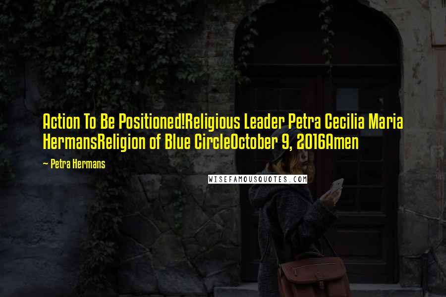 Petra Hermans Quotes: Action To Be Positioned!Religious Leader Petra Cecilia Maria HermansReligion of Blue CircleOctober 9, 2016Amen