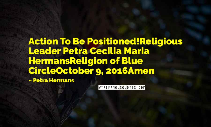 Petra Hermans Quotes: Action To Be Positioned!Religious Leader Petra Cecilia Maria HermansReligion of Blue CircleOctober 9, 2016Amen