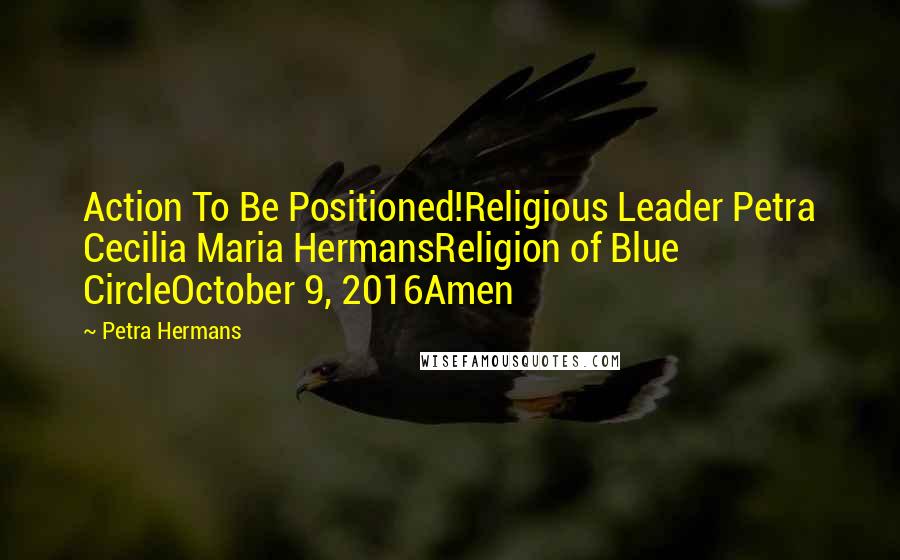 Petra Hermans Quotes: Action To Be Positioned!Religious Leader Petra Cecilia Maria HermansReligion of Blue CircleOctober 9, 2016Amen