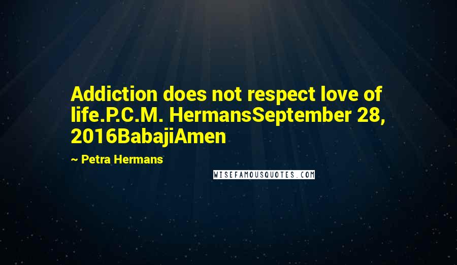 Petra Hermans Quotes: Addiction does not respect love of life.P.C.M. HermansSeptember 28, 2016BabajiAmen