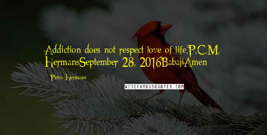 Petra Hermans Quotes: Addiction does not respect love of life.P.C.M. HermansSeptember 28, 2016BabajiAmen