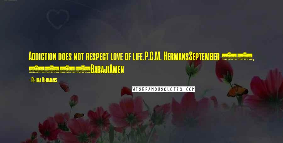 Petra Hermans Quotes: Addiction does not respect love of life.P.C.M. HermansSeptember 28, 2016BabajiAmen