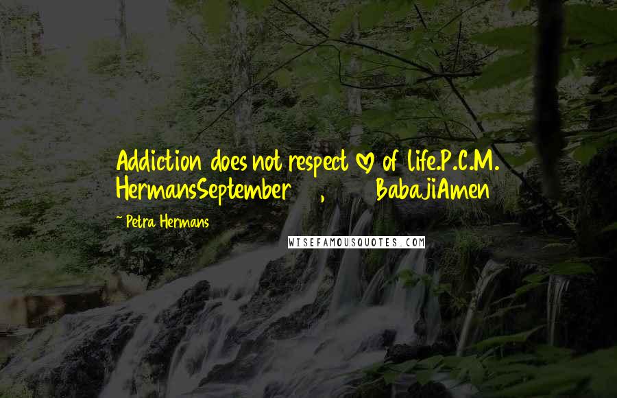 Petra Hermans Quotes: Addiction does not respect love of life.P.C.M. HermansSeptember 28, 2016BabajiAmen