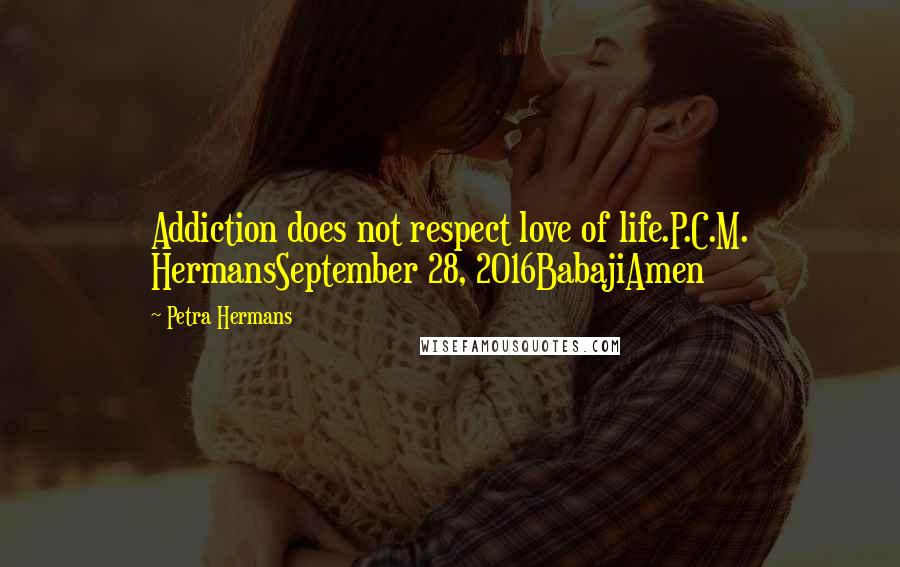 Petra Hermans Quotes: Addiction does not respect love of life.P.C.M. HermansSeptember 28, 2016BabajiAmen