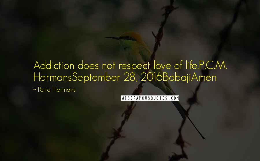 Petra Hermans Quotes: Addiction does not respect love of life.P.C.M. HermansSeptember 28, 2016BabajiAmen