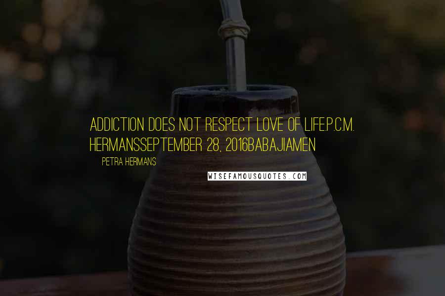 Petra Hermans Quotes: Addiction does not respect love of life.P.C.M. HermansSeptember 28, 2016BabajiAmen