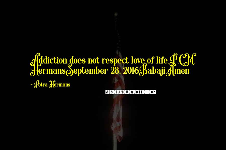 Petra Hermans Quotes: Addiction does not respect love of life.P.C.M. HermansSeptember 28, 2016BabajiAmen