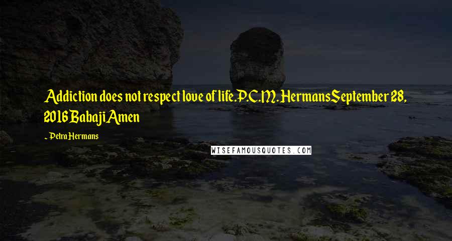 Petra Hermans Quotes: Addiction does not respect love of life.P.C.M. HermansSeptember 28, 2016BabajiAmen