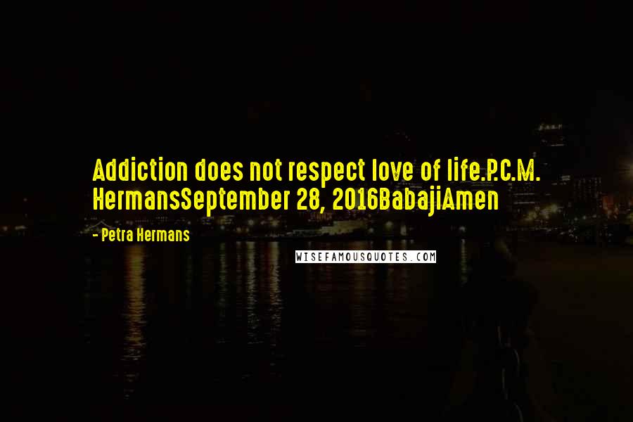 Petra Hermans Quotes: Addiction does not respect love of life.P.C.M. HermansSeptember 28, 2016BabajiAmen