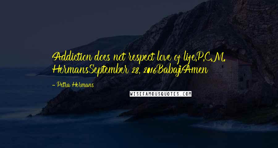 Petra Hermans Quotes: Addiction does not respect love of life.P.C.M. HermansSeptember 28, 2016BabajiAmen