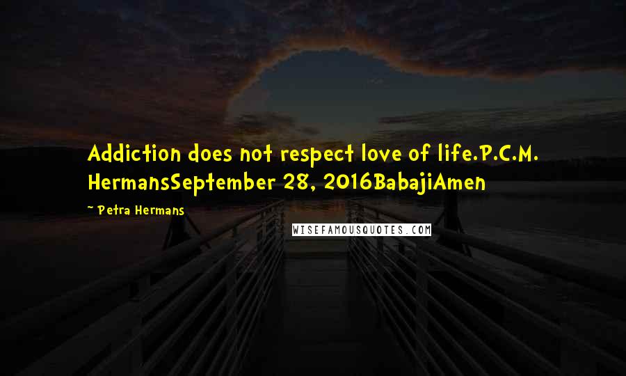 Petra Hermans Quotes: Addiction does not respect love of life.P.C.M. HermansSeptember 28, 2016BabajiAmen