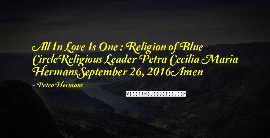 Petra Hermans Quotes: All In Love Is One : Religion of Blue CircleReligious Leader Petra Cecilia Maria HermansSeptember 26, 2016Amen