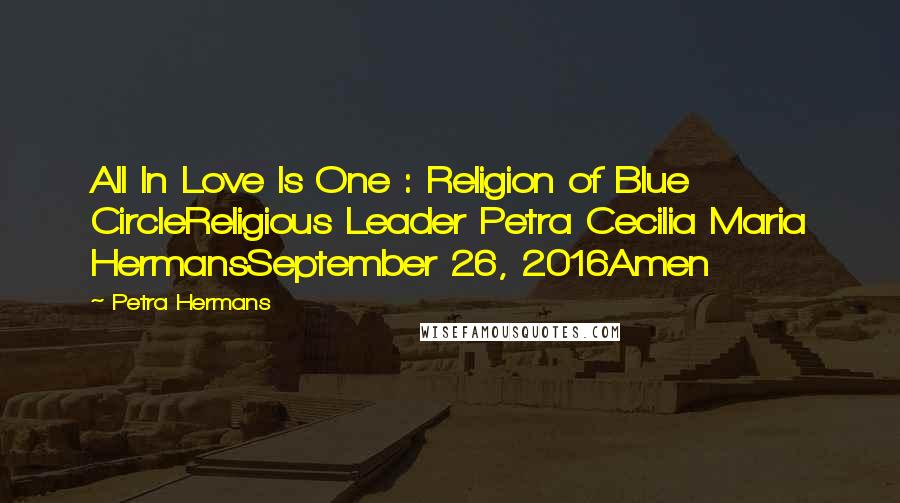 Petra Hermans Quotes: All In Love Is One : Religion of Blue CircleReligious Leader Petra Cecilia Maria HermansSeptember 26, 2016Amen