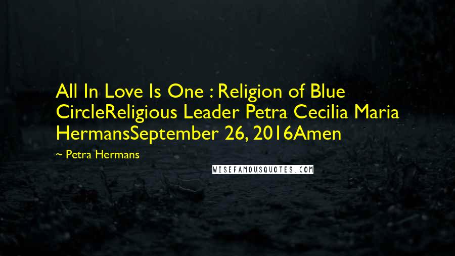 Petra Hermans Quotes: All In Love Is One : Religion of Blue CircleReligious Leader Petra Cecilia Maria HermansSeptember 26, 2016Amen