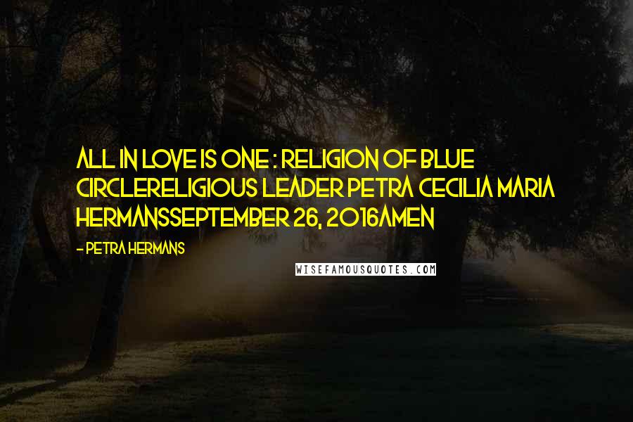 Petra Hermans Quotes: All In Love Is One : Religion of Blue CircleReligious Leader Petra Cecilia Maria HermansSeptember 26, 2016Amen