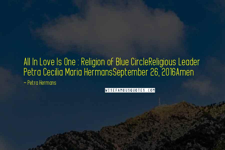 Petra Hermans Quotes: All In Love Is One : Religion of Blue CircleReligious Leader Petra Cecilia Maria HermansSeptember 26, 2016Amen