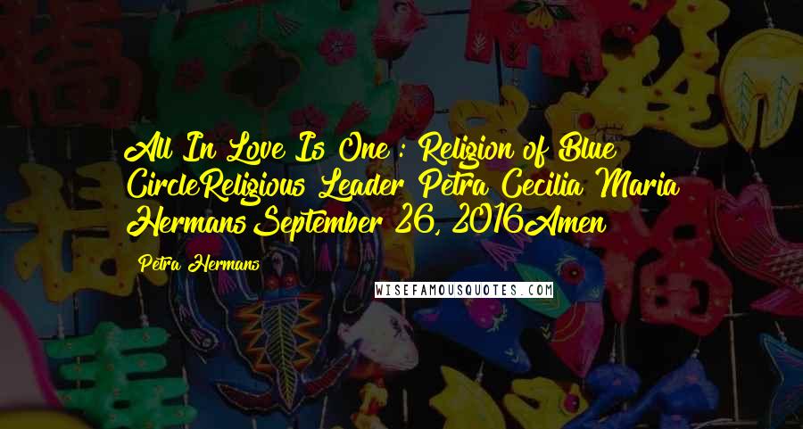 Petra Hermans Quotes: All In Love Is One : Religion of Blue CircleReligious Leader Petra Cecilia Maria HermansSeptember 26, 2016Amen