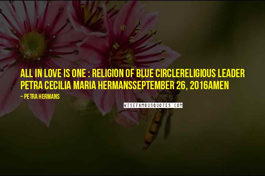 Petra Hermans Quotes: All In Love Is One : Religion of Blue CircleReligious Leader Petra Cecilia Maria HermansSeptember 26, 2016Amen