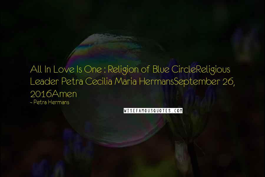 Petra Hermans Quotes: All In Love Is One : Religion of Blue CircleReligious Leader Petra Cecilia Maria HermansSeptember 26, 2016Amen