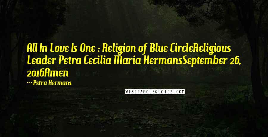 Petra Hermans Quotes: All In Love Is One : Religion of Blue CircleReligious Leader Petra Cecilia Maria HermansSeptember 26, 2016Amen