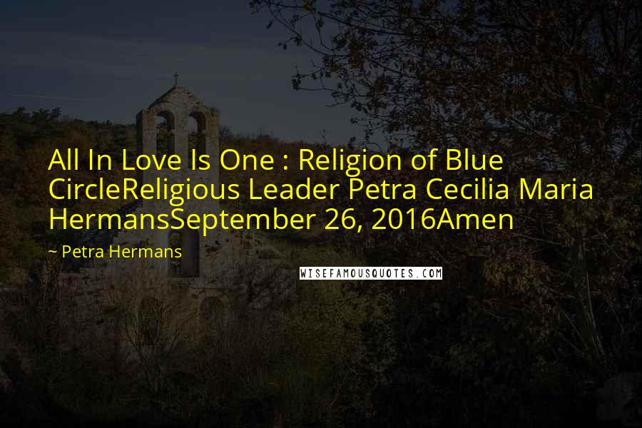 Petra Hermans Quotes: All In Love Is One : Religion of Blue CircleReligious Leader Petra Cecilia Maria HermansSeptember 26, 2016Amen