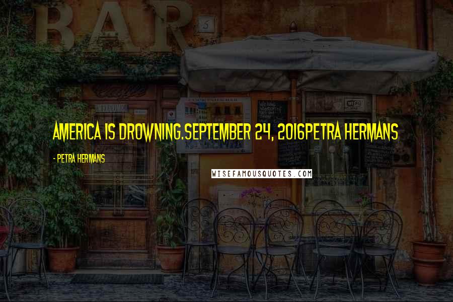 Petra Hermans Quotes: America is Drowning.September 24, 2016Petra Hermans