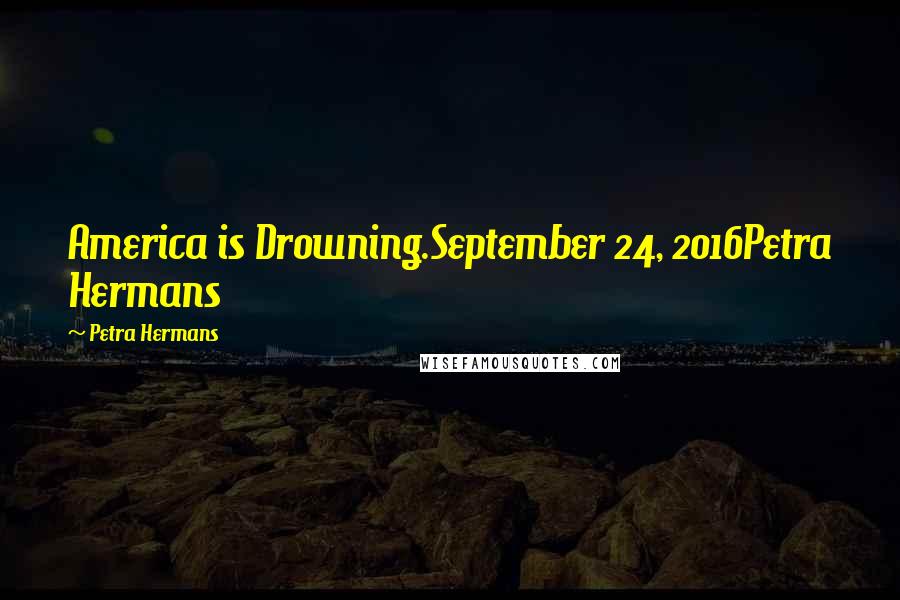 Petra Hermans Quotes: America is Drowning.September 24, 2016Petra Hermans