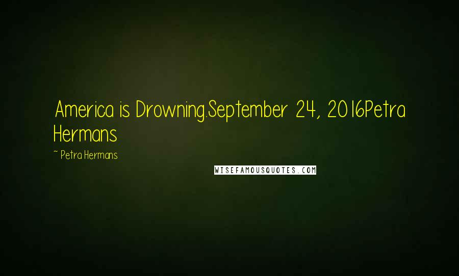 Petra Hermans Quotes: America is Drowning.September 24, 2016Petra Hermans