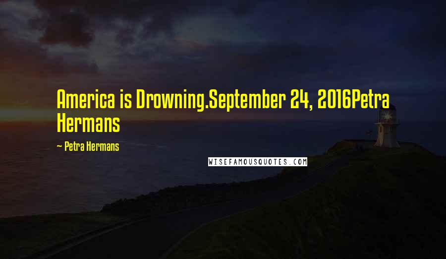 Petra Hermans Quotes: America is Drowning.September 24, 2016Petra Hermans