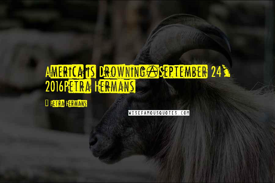 Petra Hermans Quotes: America is Drowning.September 24, 2016Petra Hermans