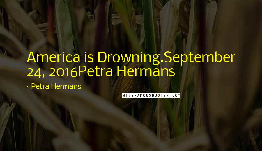 Petra Hermans Quotes: America is Drowning.September 24, 2016Petra Hermans
