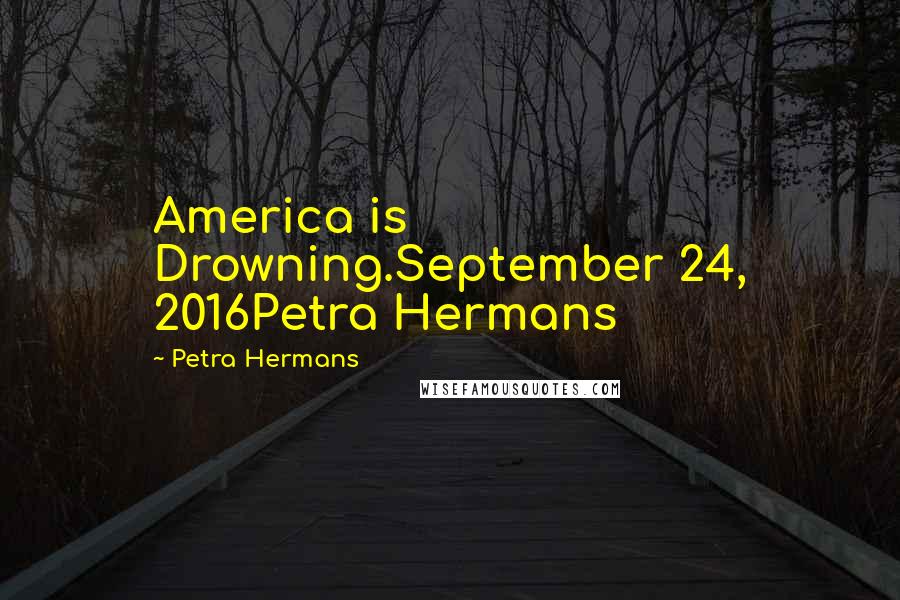 Petra Hermans Quotes: America is Drowning.September 24, 2016Petra Hermans