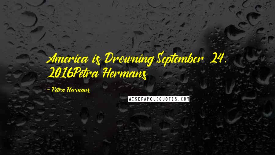 Petra Hermans Quotes: America is Drowning.September 24, 2016Petra Hermans