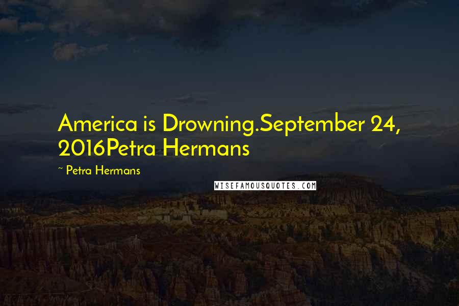 Petra Hermans Quotes: America is Drowning.September 24, 2016Petra Hermans