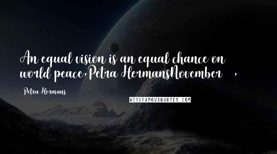 Petra Hermans Quotes: An equal vision is an equal chance on world peace,Petra HermansNovember 10, 2016